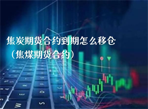 焦炭期货合约到期怎么移仓（焦煤期货合约）_https://www.londai.com_期货投资_第1张