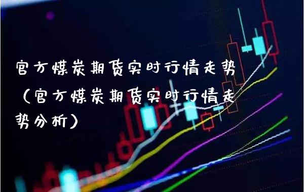 官方煤炭期货实时行情走势（官方煤炭期货实时行情走势分析）_https://www.londai.com_期货投资_第1张