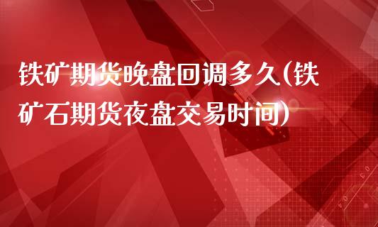 铁矿期货晚盘回调多久(铁矿石期货夜盘交易时间)_https://www.londai.com_期货投资_第1张