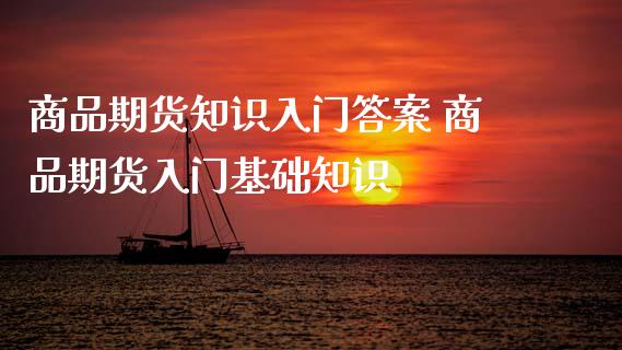 商品期货知识入门答案 商品期货入门基础知识_https://www.londai.com_期货投资_第1张