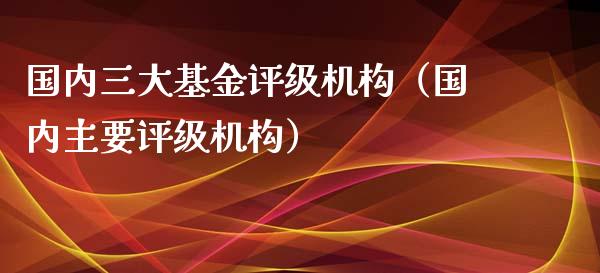 国内三大基金评级机构（国内主要评级机构）_https://www.londai.com_基金理财_第1张