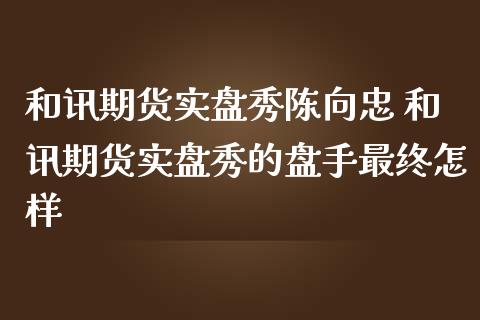 和讯期货实盘秀陈向忠 和讯期货实盘秀的盘手最终怎样_https://www.londai.com_期货投资_第1张