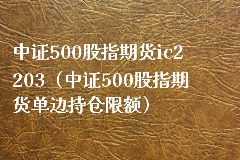 中证500股指期货ic2203（中证500股指期货单边持仓限额）_https://www.londai.com_期货投资_第1张