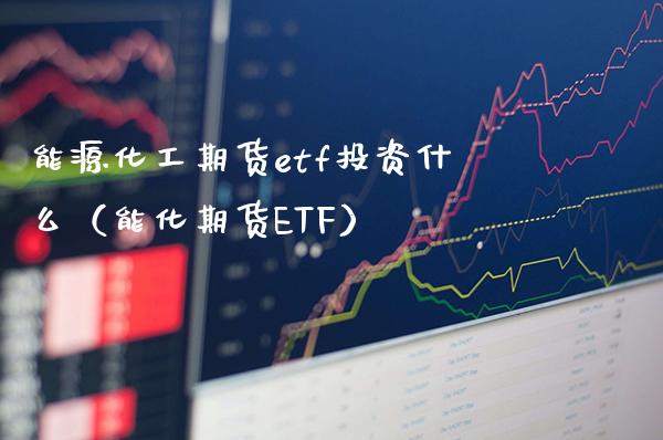 能源化工期货etf投资什么（能化期货ETF）_https://www.londai.com_期货投资_第1张