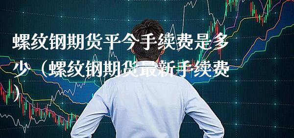 螺纹钢期货平今手续费是多少（螺纹钢期货最新手续费）_https://www.londai.com_期货投资_第1张