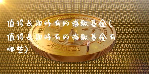 值得长期持有的指数基金(值得长期持有的指数基金有哪些)_https://www.londai.com_基金理财_第1张