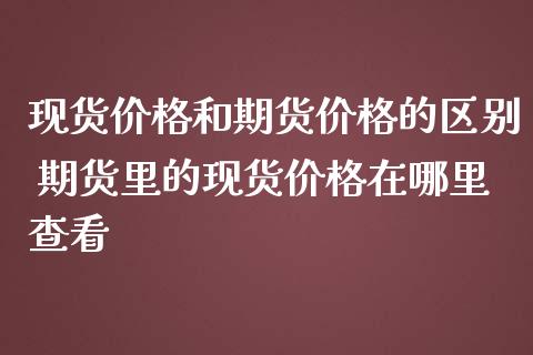 现货价格和期货价格的区别 期货里的现货价格在哪里查看_https://www.londai.com_期货投资_第1张