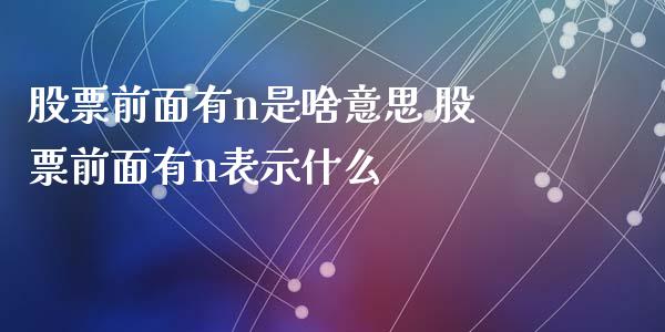 股票前面有n是啥意思 股票前面有n表示什么_https://www.londai.com_股票投资_第1张