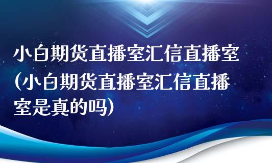 小白期货直播室汇信直播室(小白期货直播室汇信直播室是真的吗)_https://www.londai.com_期货投资_第1张