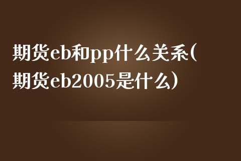 期货eb和pp什么关系(期货eb2005是什么)_https://www.londai.com_期货投资_第1张