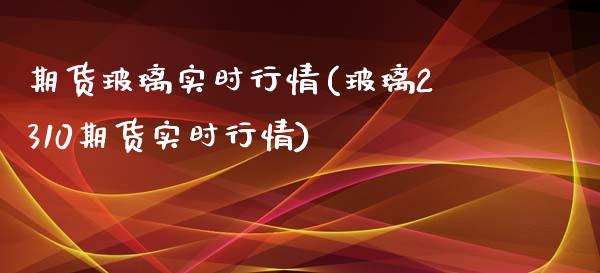 期货玻璃实时行情(玻璃2310期货实时行情)_https://www.londai.com_期货投资_第1张