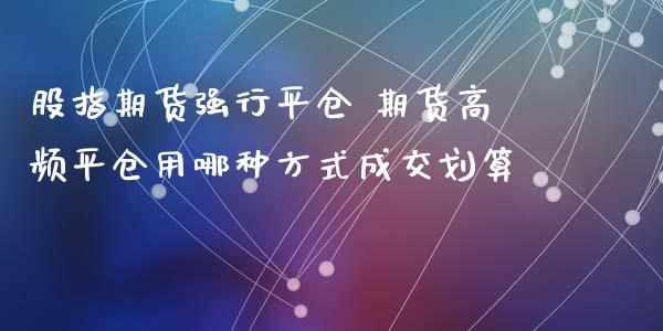 股指期货强行平仓 期货高频平仓用哪种方式成交划算_https://www.londai.com_期货投资_第1张