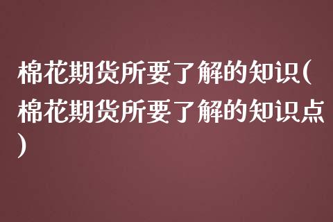 棉花期货所要了解的知识(棉花期货所要了解的知识点)_https://www.londai.com_原油期货_第1张