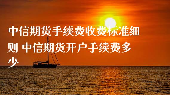 中信期货手续费收费标准细则 中信期货开户手续费多少_https://www.londai.com_期货投资_第1张