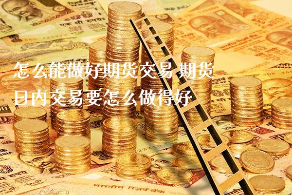 怎么能做好期货交易 期货日内交易要怎么做得好_https://www.londai.com_期货投资_第1张