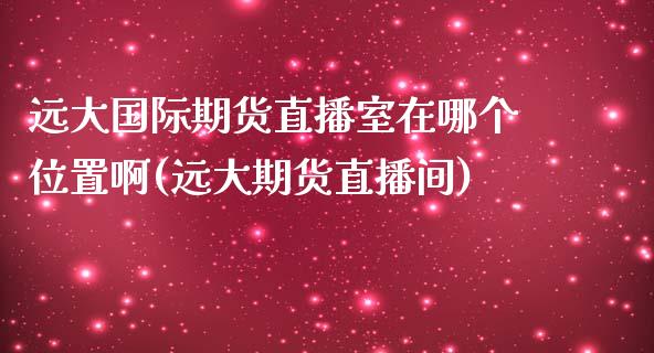 远大国际期货直播室在哪个位置啊(远大期货直播间)_https://www.londai.com_期货投资_第1张