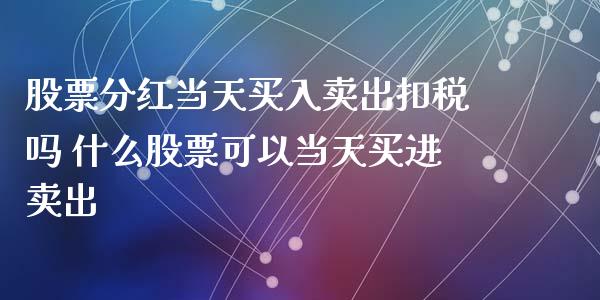 股票分红当天买入卖出扣税吗 什么股票可以当天买进卖出_https://www.londai.com_股票投资_第1张