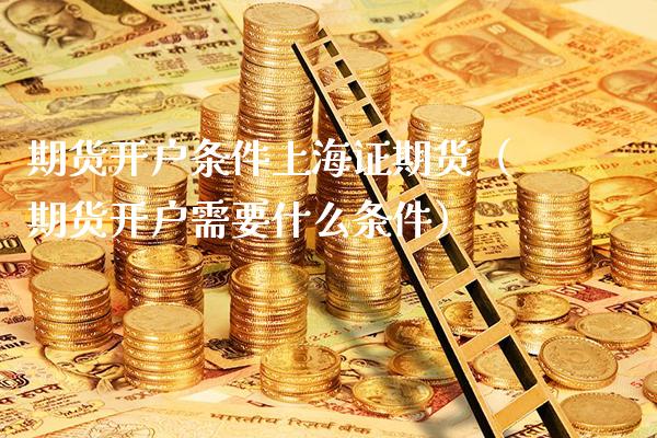 期货开户条件上海证期货（期货开户需要什么条件）_https://www.londai.com_期货投资_第1张