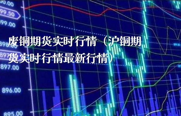 废铜期货实时行情（沪铜期货实时行情最新行情）_https://www.londai.com_期货投资_第1张