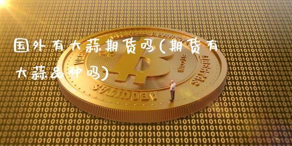 国外有大蒜期货吗(期货有大蒜品种吗)_https://www.londai.com_银行理财_第1张