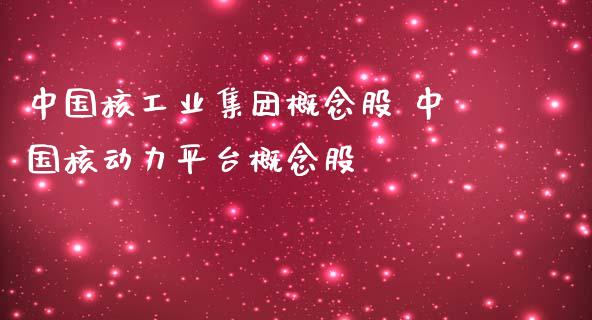 中国核工业集团概念股 中国核动力平台概念股_https://www.londai.com_股票投资_第1张