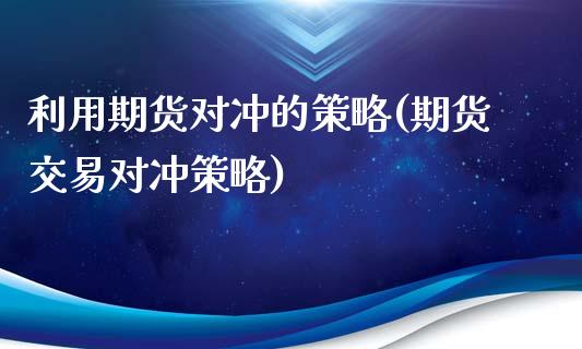 利用期货对冲的策略(期货交易对冲策略)_https://www.londai.com_期货投资_第1张