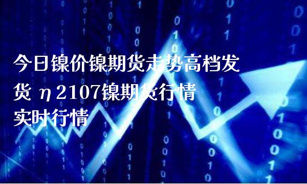 今日镍价镍期货走势高档发货 η2107镍期货行情实时行情_https://www.londai.com_期货投资_第1张