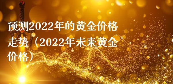 预测2022年的黄金价格走势（2022年未来黄金价格）_https://www.londai.com_期货投资_第1张