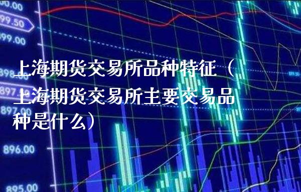 上海期货交易所品种特征（上海期货交易所主要交易品种是什么）_https://www.londai.com_期货投资_第1张