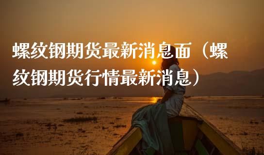 螺纹钢期货最新消息面（螺纹钢期货行情最新消息）_https://www.londai.com_期货投资_第1张