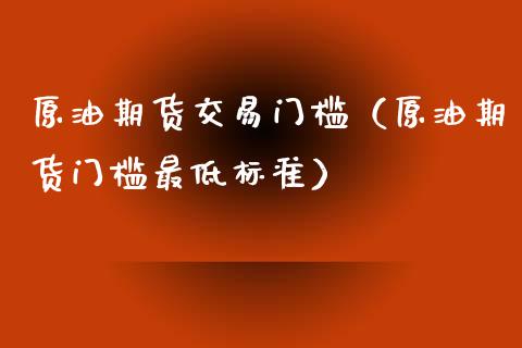 原油期货交易门槛（原油期货门槛最低标准）_https://www.londai.com_期货投资_第1张