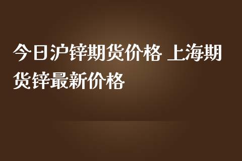 今日沪锌期货价格 上海期货锌最新价格_https://www.londai.com_期货投资_第1张