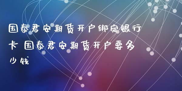 国泰君安期货开户绑定银行卡 国泰君安期货开户要多少钱_https://www.londai.com_期货投资_第1张