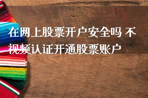 在网上股票开户安全吗 不视频认证开通股票账户_https://www.londai.com_股票投资_第1张