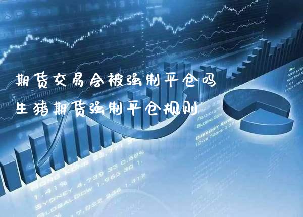 期货交易会制平仓吗 生猪期货强制平仓规则_https://www.londai.com_期货投资_第1张