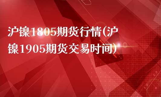 沪镍1805期货行情(沪镍1905期货交易时间)_https://www.londai.com_期货投资_第1张