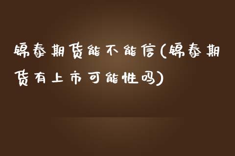 锦泰期货能不能信(锦泰期货有上市可能性吗)_https://www.londai.com_期货投资_第1张