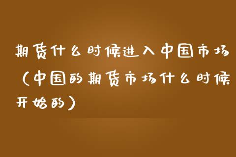 期货什么时候进入中国市场（中国的期货市场什么时候开始的）_https://www.londai.com_期货投资_第1张