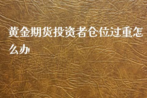 黄金期货投资者仓位过重怎么办_https://www.londai.com_财经资讯_第1张