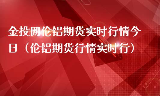 金投网伦铝期货实时行情今日（伦铝期货行情实时行）_https://www.londai.com_期货投资_第1张