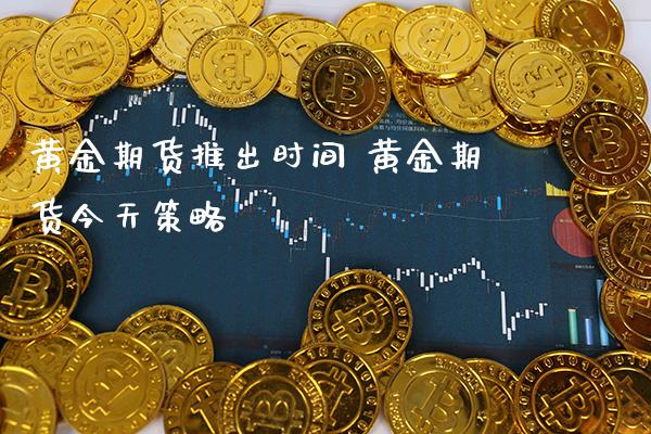 黄金期货推出时间 黄金期货今天策略_https://www.londai.com_期货投资_第1张