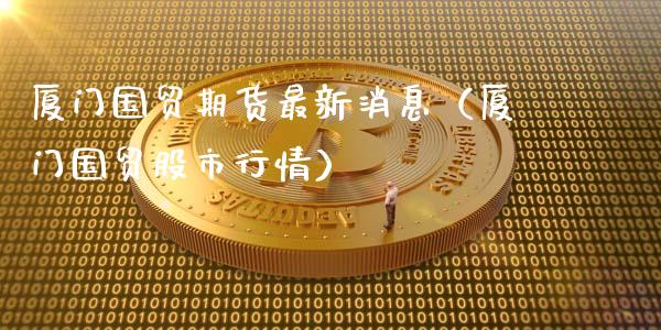 厦门国贸期货最新消息（厦门国贸股市行情）_https://www.londai.com_期货投资_第1张