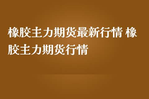 橡胶主力期货最新行情 橡胶主力期货行情_https://www.londai.com_期货投资_第1张