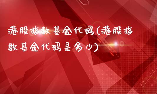 港股指数基金代码(港股指数基金代码是多少)_https://www.londai.com_基金理财_第1张