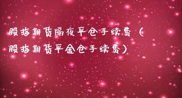 股指期货隔夜平仓手续费（股指期货平金仓手续费）_https://www.londai.com_期货投资_第1张