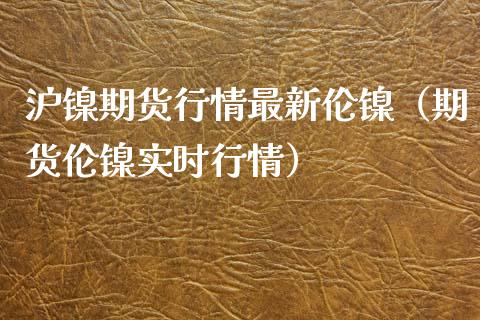 沪镍期货行情最新伦镍（期货伦镍实时行情）_https://www.londai.com_期货投资_第1张