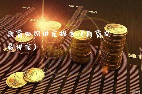 期货知识讲座报告（期货交易讲座）_https://www.londai.com_期货投资_第1张