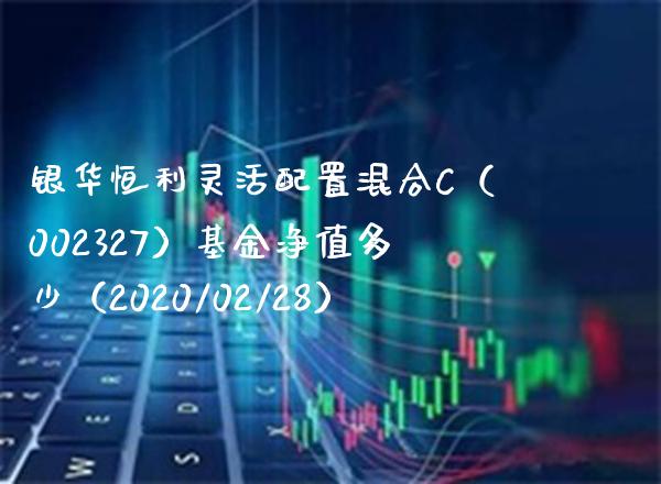 银华恒利灵活配置混合C（002327）基金净值多少（2020/02/28）_https://www.londai.com_基金理财_第1张