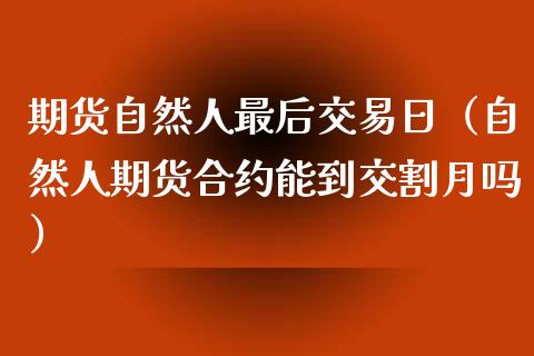 期货自然人最后交易日（自然人期货合约能到交割月吗）_https://www.londai.com_期货投资_第1张