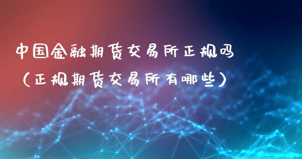 中国金融期货交易所正规吗（正规期货交易所有哪些）_https://www.londai.com_期货投资_第1张